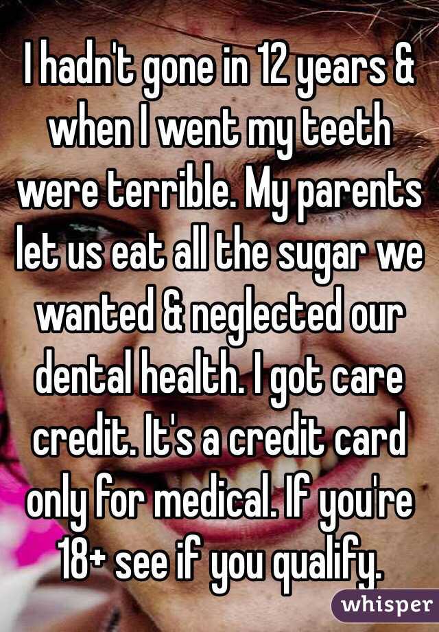 I hadn't gone in 12 years & when I went my teeth were terrible. My parents let us eat all the sugar we wanted & neglected our dental health. I got care credit. It's a credit card only for medical. If you're 18+ see if you qualify. 