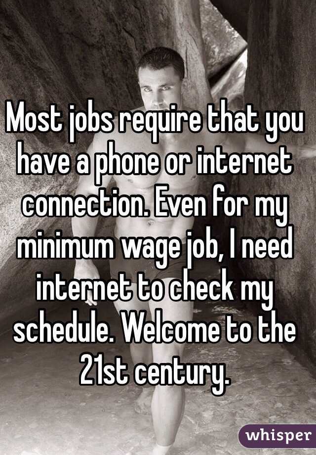 Most jobs require that you have a phone or internet connection. Even for my minimum wage job, I need internet to check my schedule. Welcome to the 21st century. 