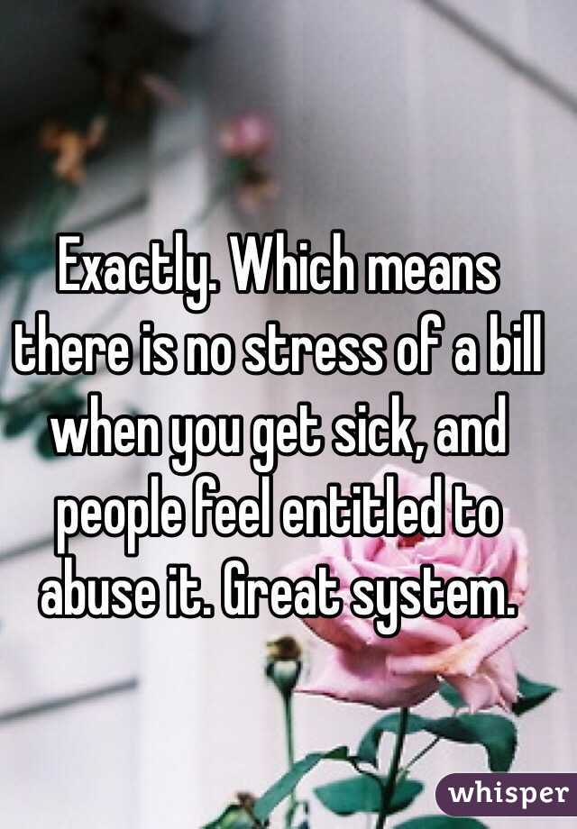 Exactly. Which means there is no stress of a bill when you get sick, and people feel entitled to abuse it. Great system. 