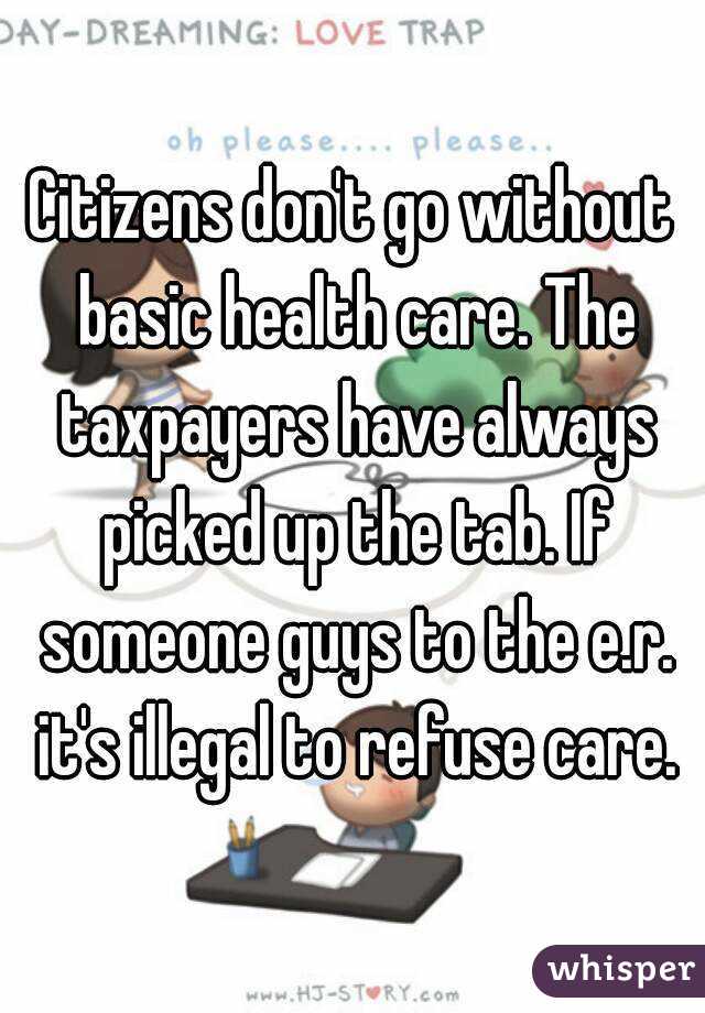 Citizens don't go without basic health care. The taxpayers have always picked up the tab. If someone guys to the e.r. it's illegal to refuse care.