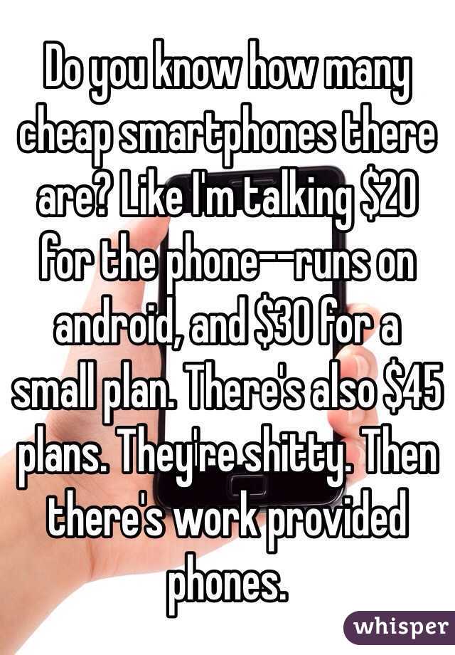 Do you know how many cheap smartphones there are? Like I'm talking $20 for the phone--runs on android, and $30 for a small plan. There's also $45 plans. They're shitty. Then there's work provided phones.