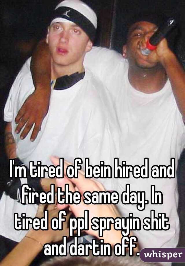 I'm tired of bein hired and fired the same day. In tired of ppl sprayin shit and dartin off.  