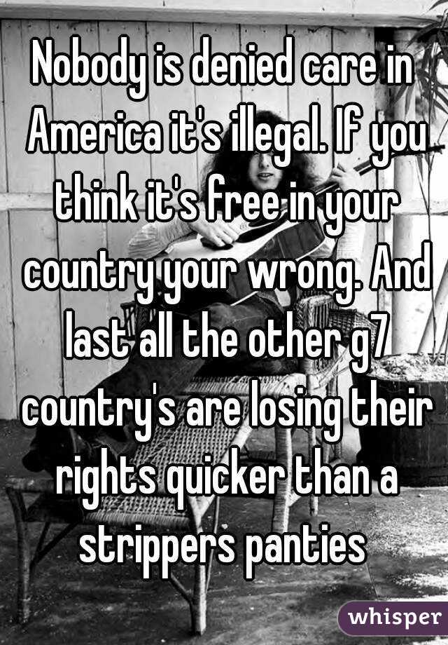 Nobody is denied care in America it's illegal. If you think it's free in your country your wrong. And last all the other g7 country's are losing their rights quicker than a strippers panties 