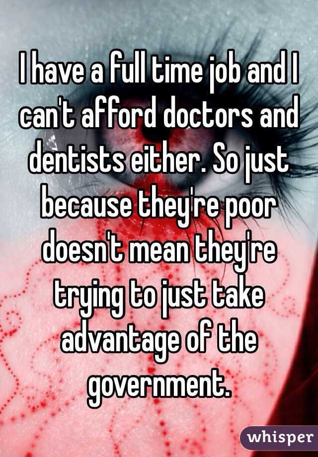 I have a full time job and I can't afford doctors and dentists either. So just because they're poor doesn't mean they're trying to just take advantage of the government. 