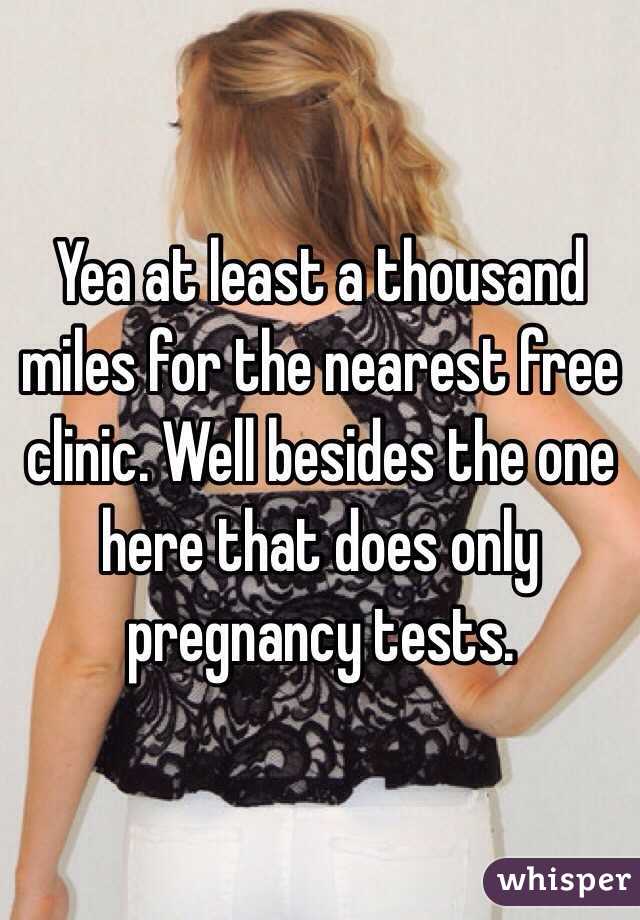 Yea at least a thousand miles for the nearest free clinic. Well besides the one here that does only pregnancy tests.