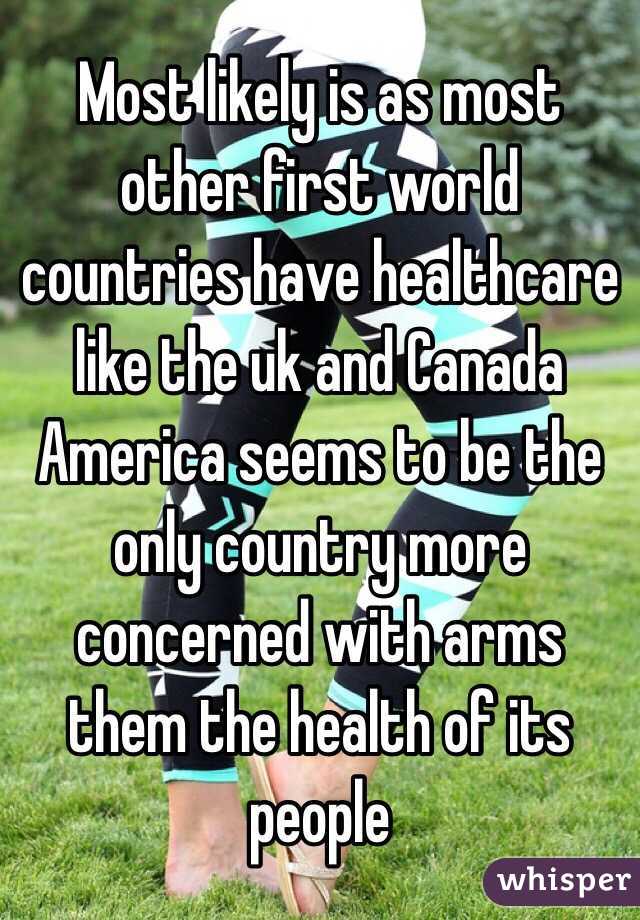 Most likely is as most other first world countries have healthcare like the uk and Canada 
America seems to be the only country more concerned with arms them the health of its people