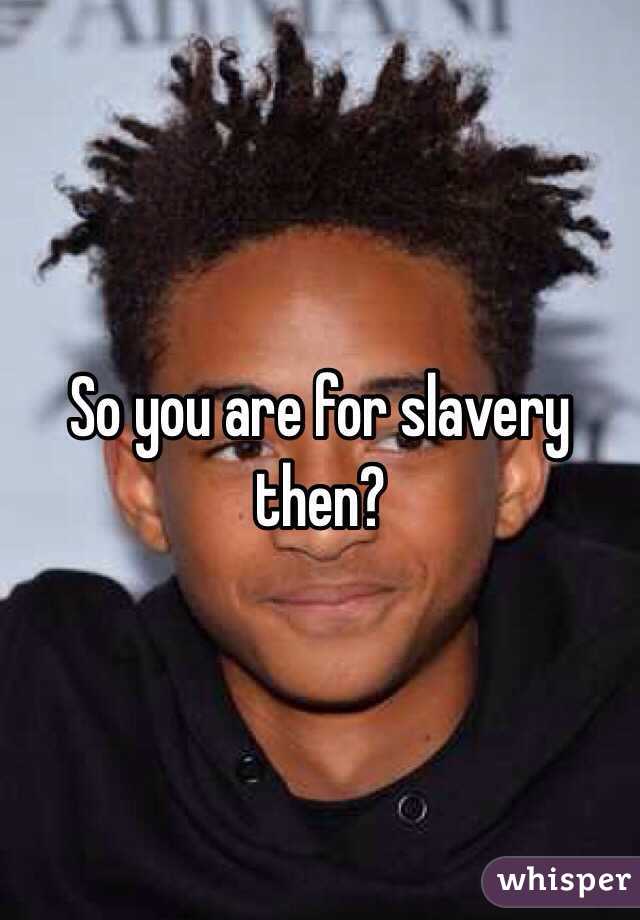 So you are for slavery then?