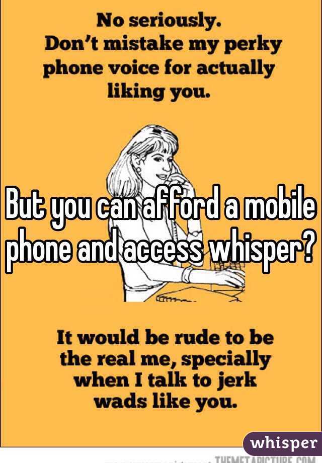 But you can afford a mobile phone and access whisper? 