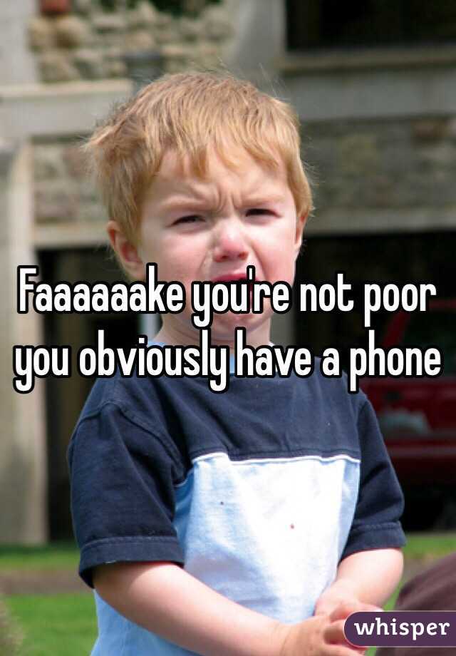 Faaaaaake you're not poor you obviously have a phone