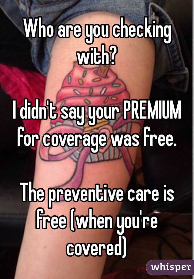 Who are you checking with? 

I didn't say your PREMIUM for coverage was free.

The preventive care is free (when you're covered)