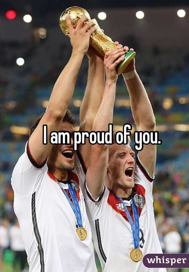 I am proud of you. 