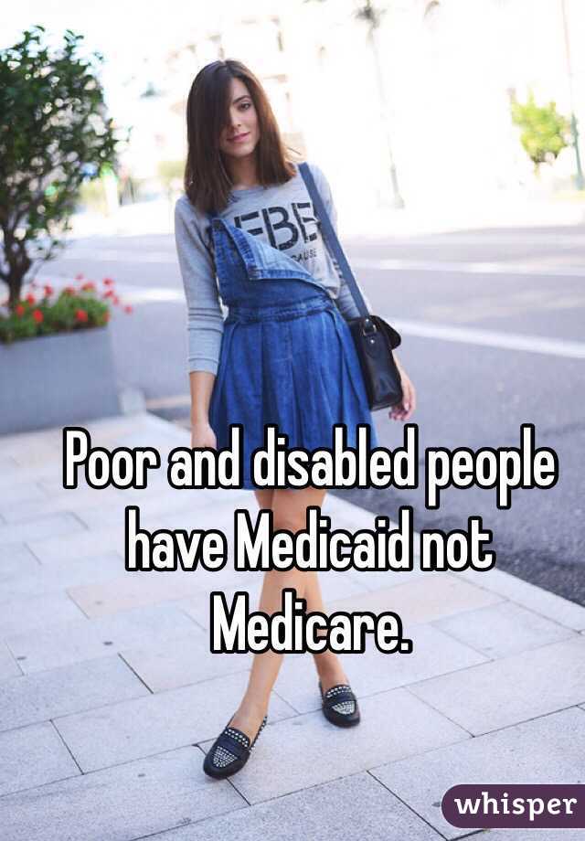 Poor and disabled people have Medicaid not Medicare.