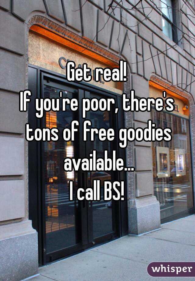 Get real!
If you're poor, there's tons of free goodies available...
I call BS!