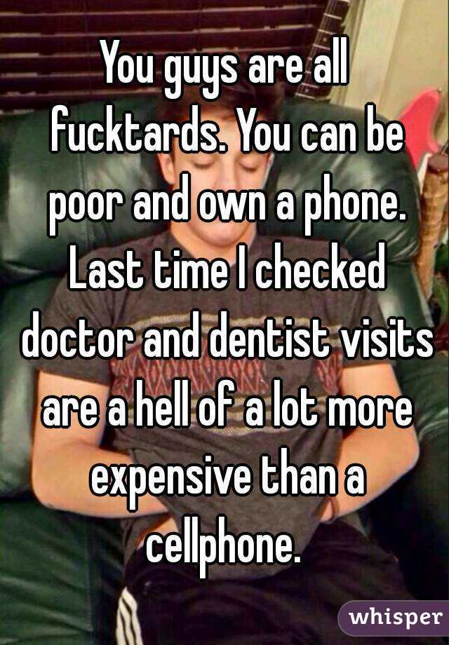 You guys are all fucktards. You can be poor and own a phone. Last time I checked doctor and dentist visits are a hell of a lot more expensive than a cellphone. 