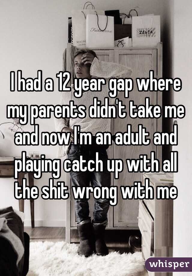 I had a 12 year gap where my parents didn't take me and now I'm an adult and playing catch up with all the shit wrong with me 