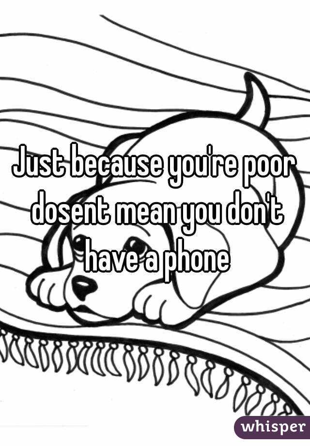 Just because you're poor dosent mean you don't have a phone