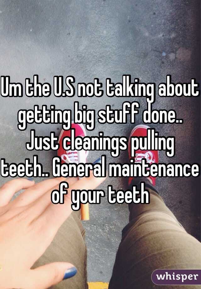 Um the U.S not talking about getting big stuff done.. Just cleanings pulling teeth.. General maintenance of your teeth 