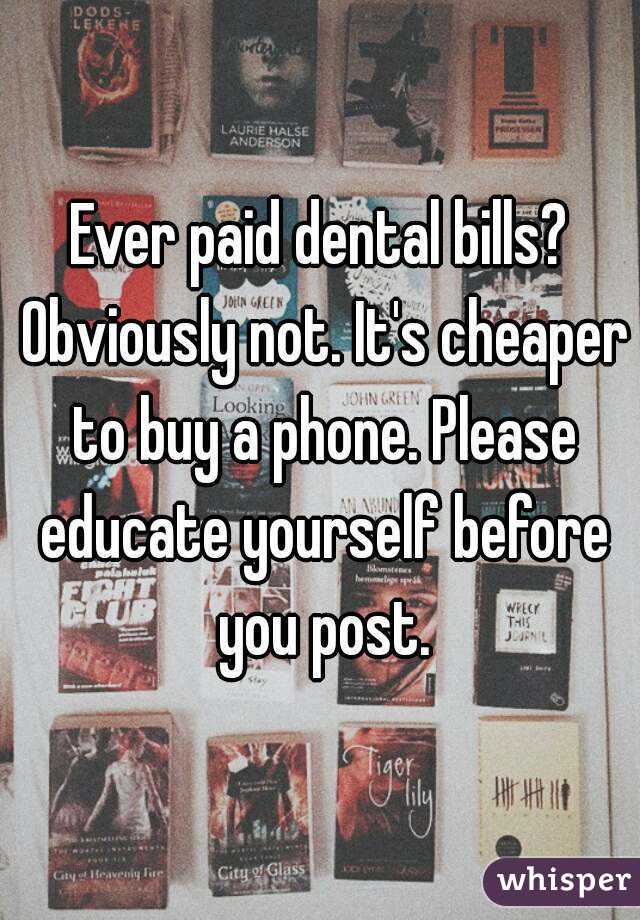 Ever paid dental bills? Obviously not. It's cheaper to buy a phone. Please educate yourself before you post.