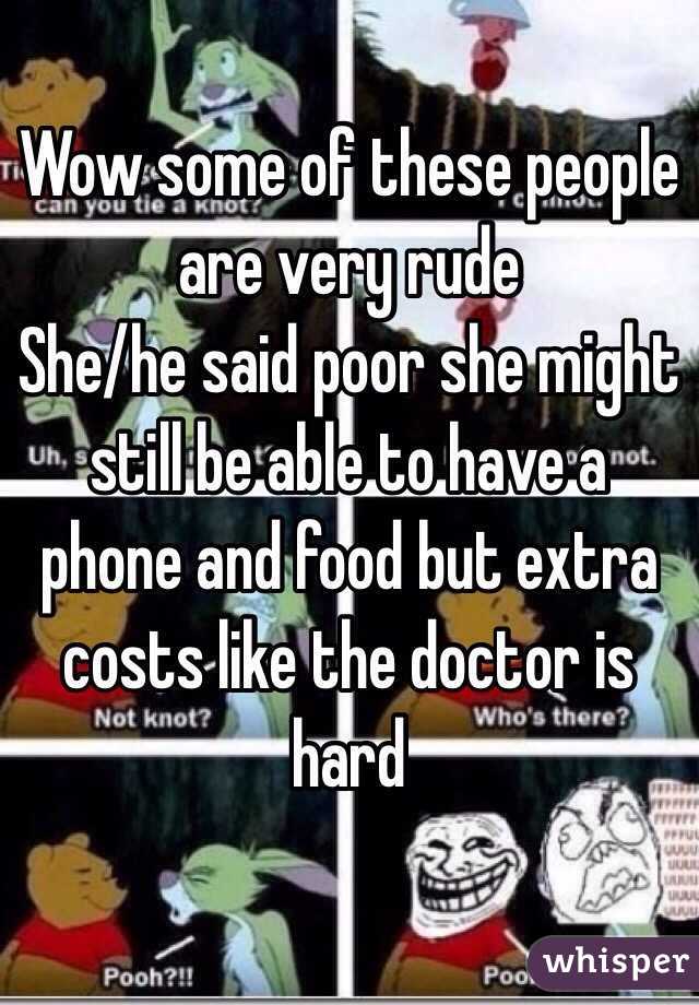 Wow some of these people are very rude 
She/he said poor she might still be able to have a phone and food but extra costs like the doctor is hard 