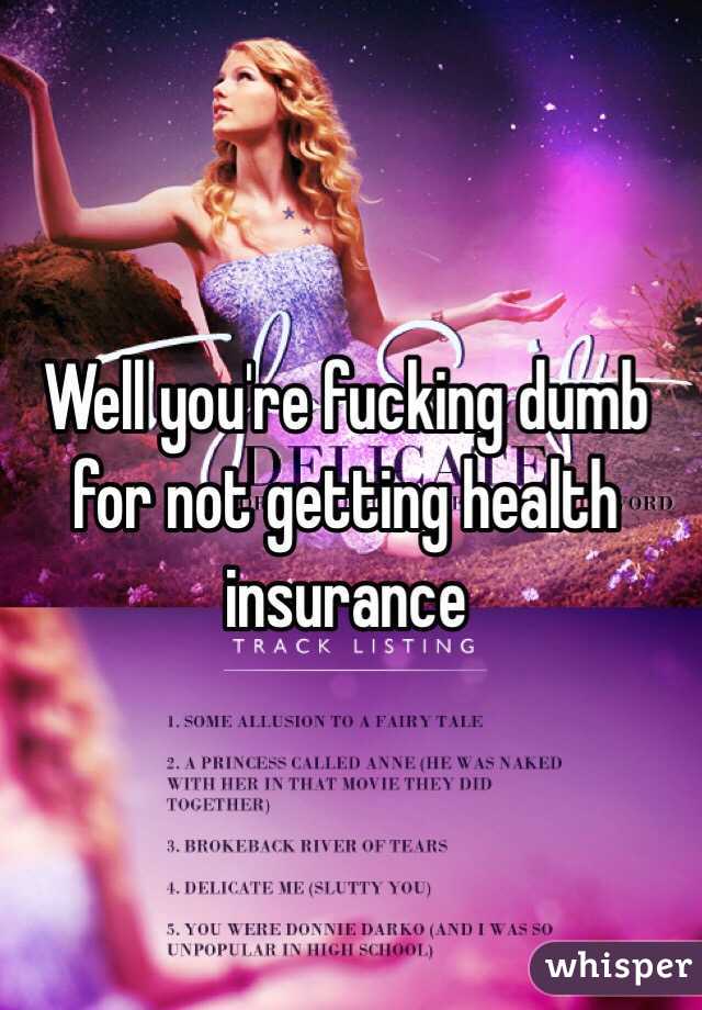 Well you're fucking dumb for not getting health insurance