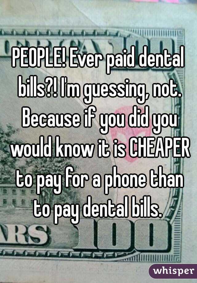 PEOPLE! Ever paid dental bills?! I'm guessing, not. Because if you did you would know it is CHEAPER to pay for a phone than to pay dental bills. 