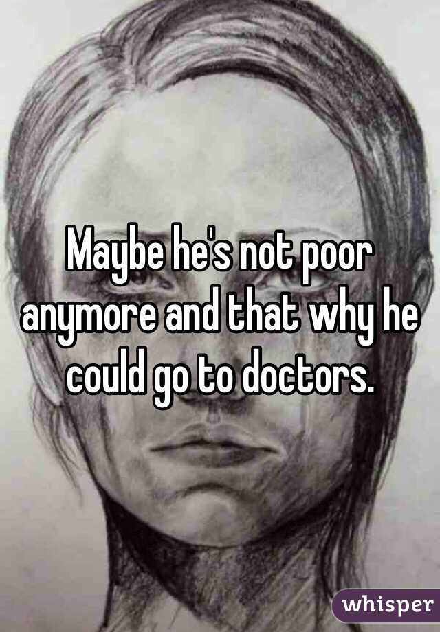 Maybe he's not poor anymore and that why he could go to doctors. 