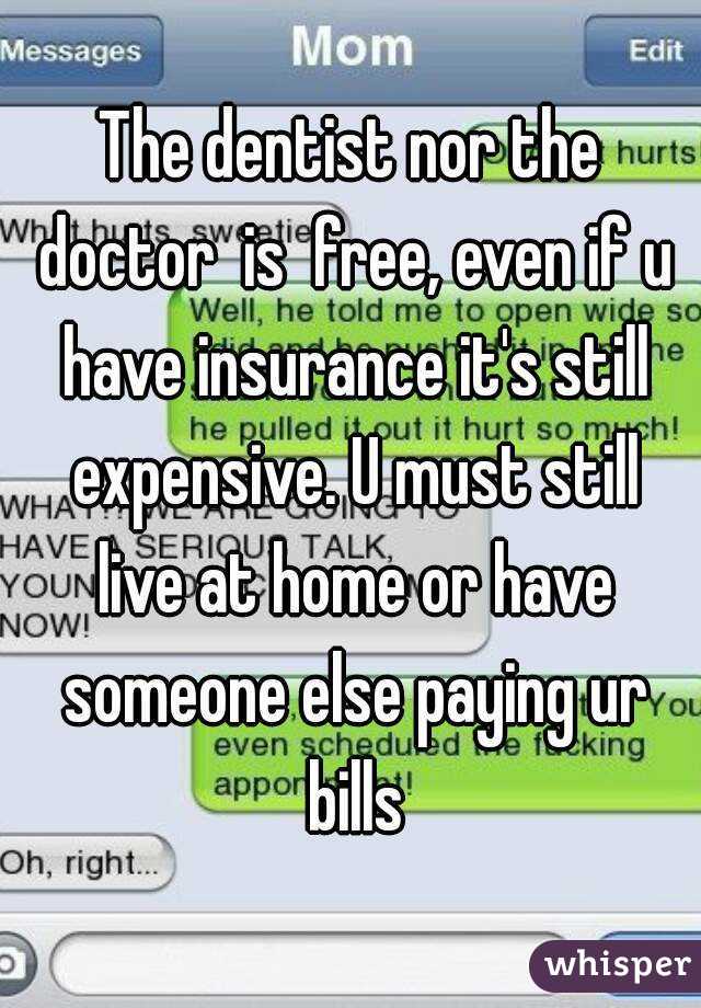 The dentist nor the doctor  is  free, even if u have insurance it's still expensive. U must still live at home or have someone else paying ur bills