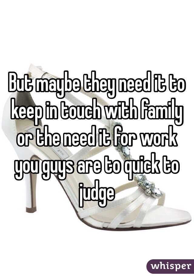 But maybe they need it to keep in touch with family or the need it for work you guys are to quick to judge 