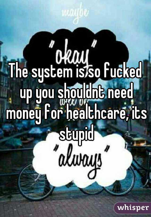 The system is so fucked up you shouldnt need money for healthcare, its stupid