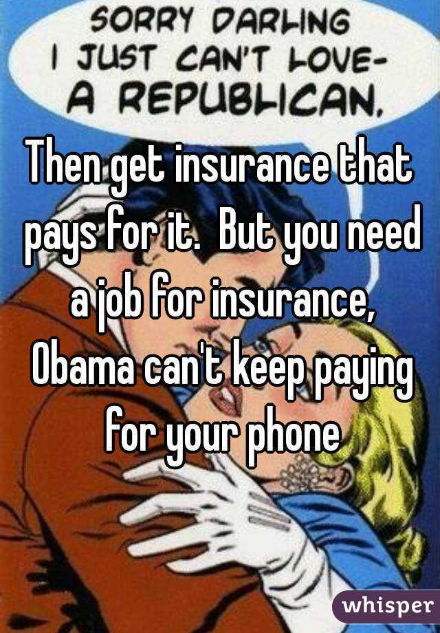 Then get insurance that pays for it.  But you need a job for insurance, Obama can't keep paying for your phone