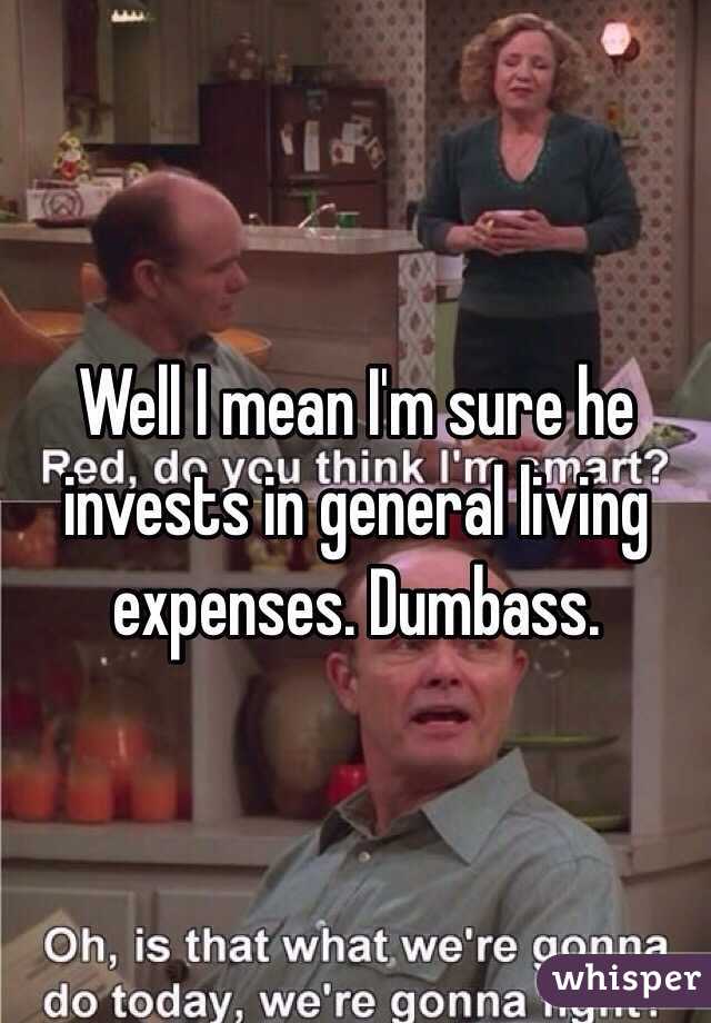 Well I mean I'm sure he invests in general living expenses. Dumbass.