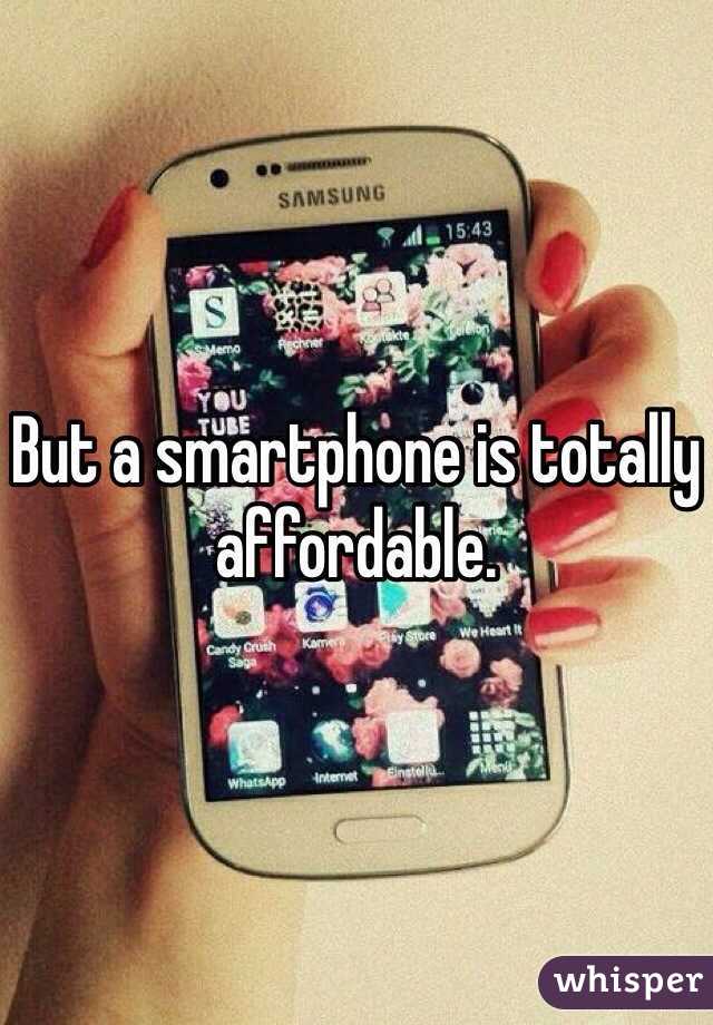 But a smartphone is totally affordable.