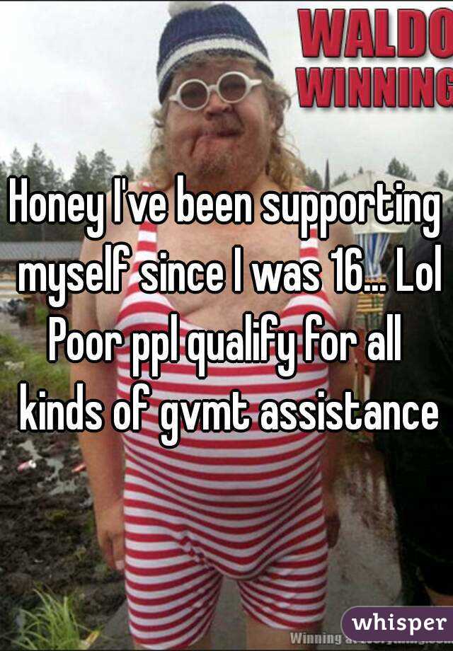 Honey I've been supporting myself since I was 16... Lol
Poor ppl qualify for all kinds of gvmt assistance