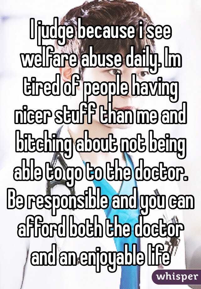 I judge because i see welfare abuse daily. Im tired of people having nicer stuff than me and bitching about not being able to go to the doctor. Be responsible and you can afford both the doctor and an enjoyable life