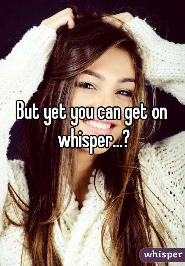 But yet you can get on whisper...?