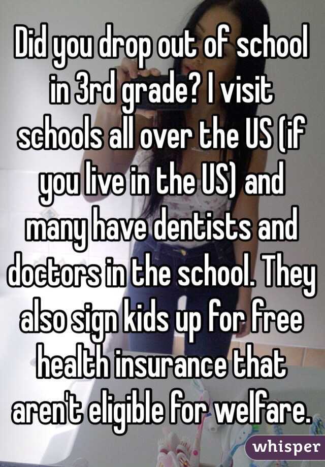 Did you drop out of school in 3rd grade? I visit schools all over the US (if you live in the US) and many have dentists and doctors in the school. They also sign kids up for free health insurance that aren't eligible for welfare. 