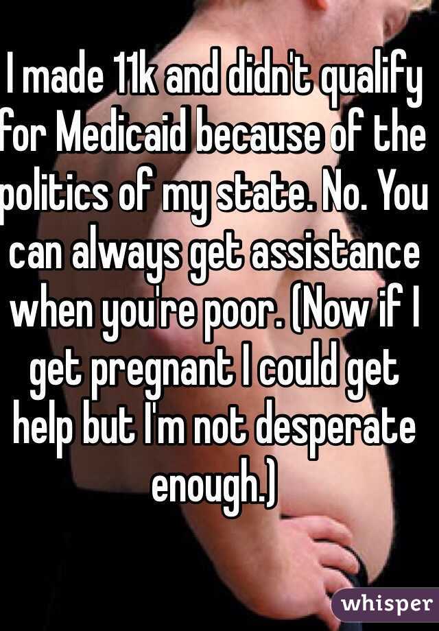 I made 11k and didn't qualify for Medicaid because of the politics of my state. No. You can always get assistance when you're poor. (Now if I get pregnant I could get help but I'm not desperate enough.)