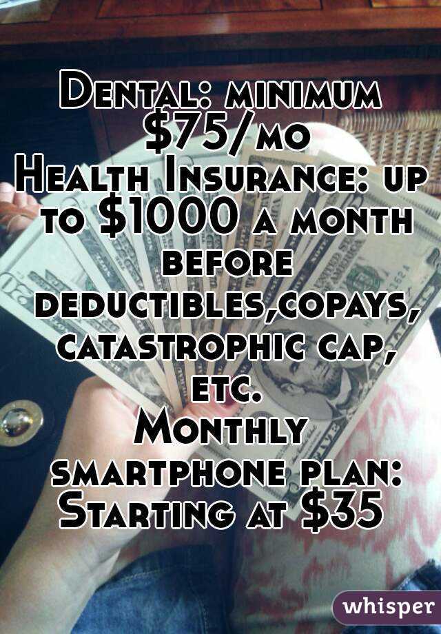 Dental: minimum $75/mo
Health Insurance: up to $1000 a month before deductibles,copays, catastrophic cap, etc.
Monthly smartphone plan:
Starting at $35
