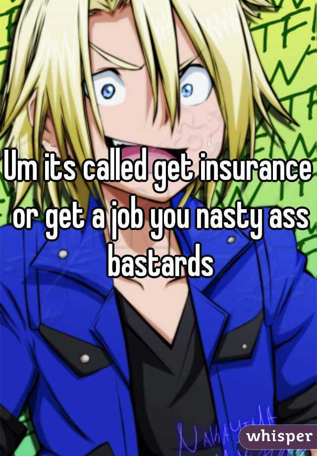 Um its called get insurance or get a job you nasty ass bastards