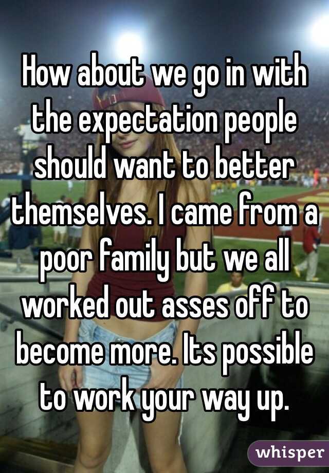 How about we go in with the expectation people should want to better themselves. I came from a poor family but we all worked out asses off to become more. Its possible to work your way up. 