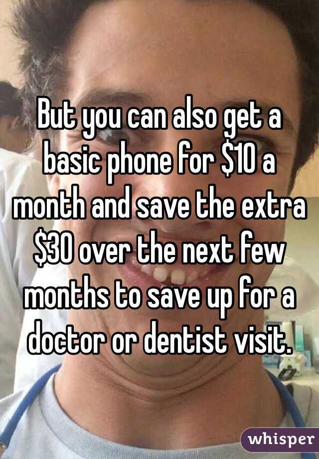 But you can also get a basic phone for $10 a month and save the extra $30 over the next few months to save up for a doctor or dentist visit. 