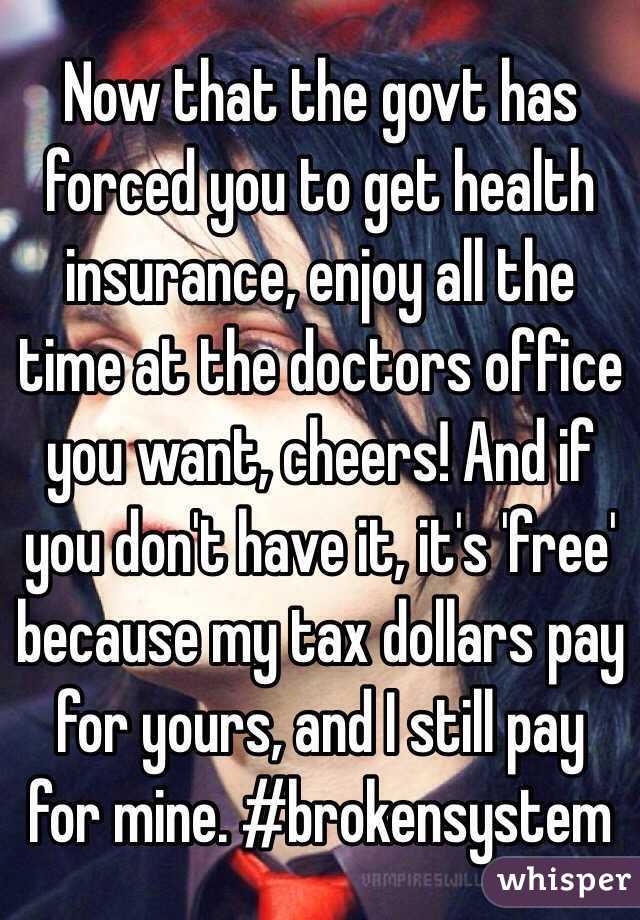 Now that the govt has forced you to get health insurance, enjoy all the time at the doctors office you want, cheers! And if you don't have it, it's 'free' because my tax dollars pay for yours, and I still pay for mine. #brokensystem