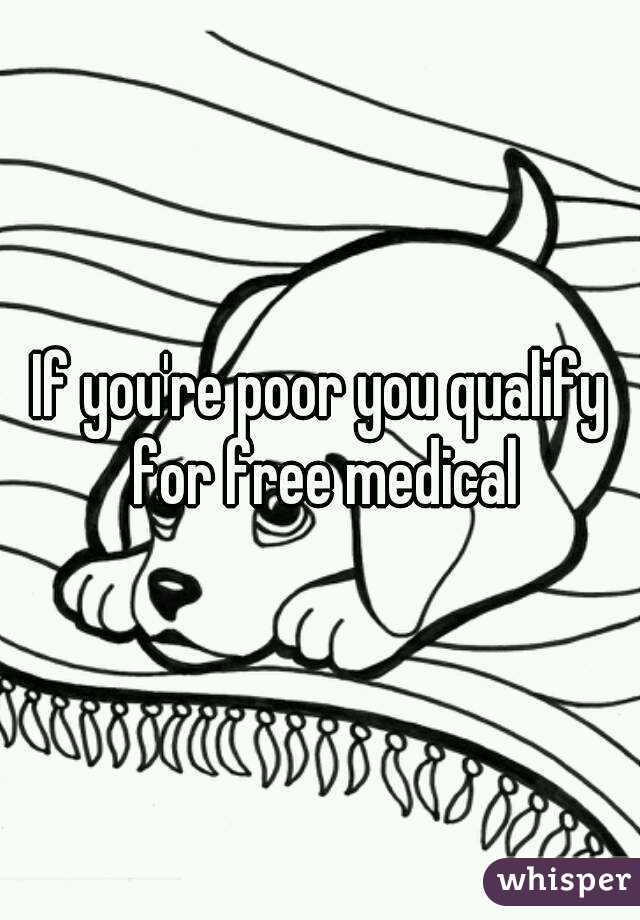 If you're poor you qualify for free medical