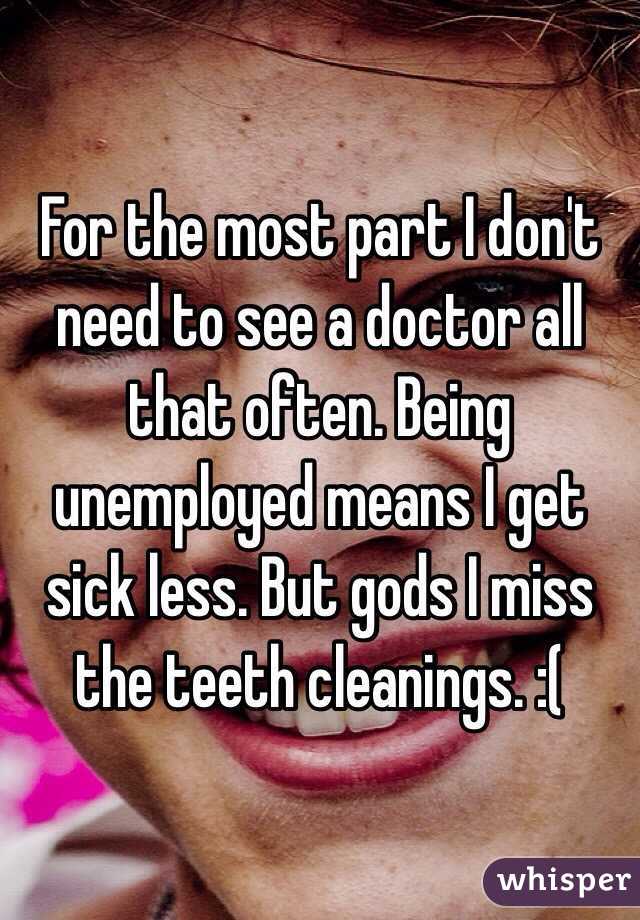 For the most part I don't need to see a doctor all that often. Being unemployed means I get sick less. But gods I miss the teeth cleanings. :(