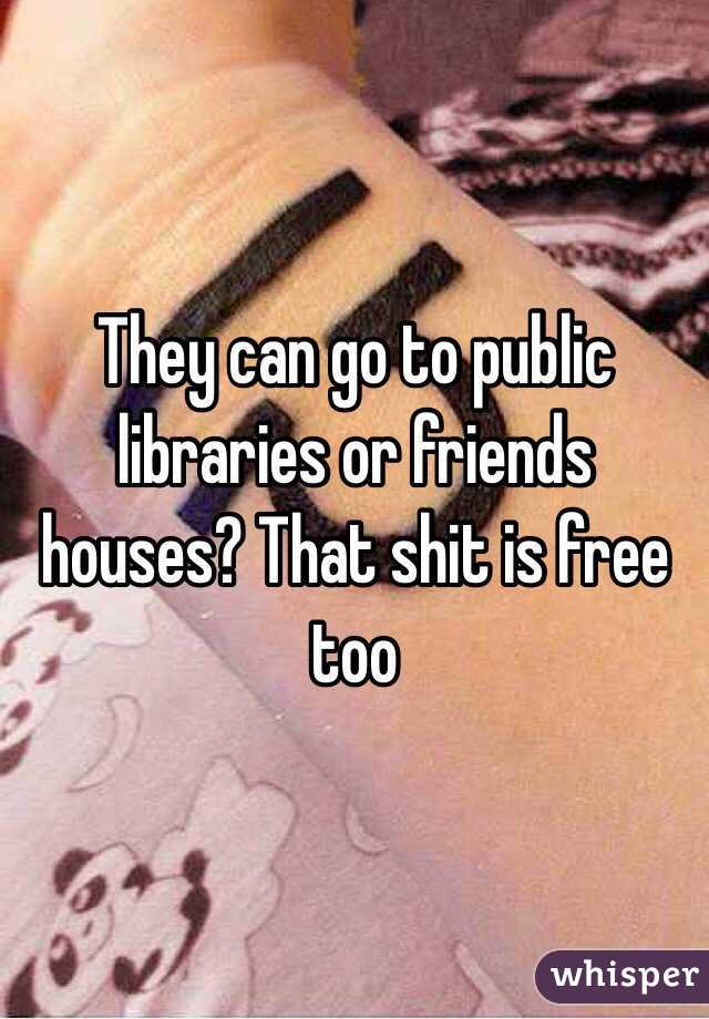 They can go to public libraries or friends houses? That shit is free too