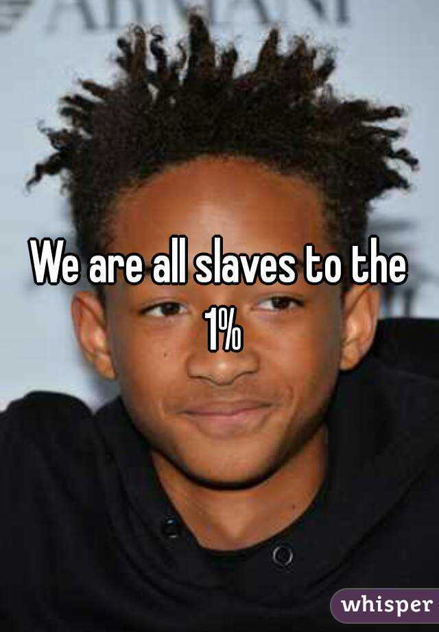 We are all slaves to the 1%