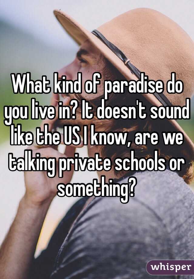 What kind of paradise do you live in? It doesn't sound like the US I know, are we talking private schools or something?