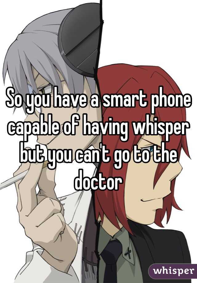 So you have a smart phone capable of having whisper but you can't go to the doctor 