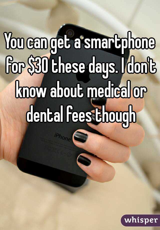 You can get a smartphone for $30 these days. I don't know about medical or dental fees though