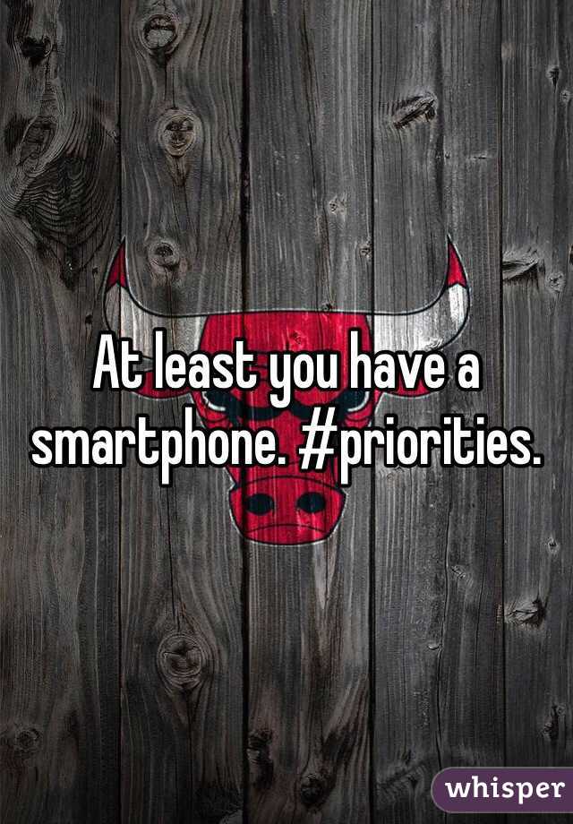 At least you have a smartphone. #priorities. 